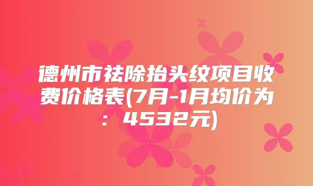 德州市祛除抬头纹项目收费价格表(7月-1月均价为:4532元)