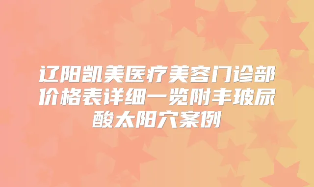 辽阳凯美医疗美容门诊部价格表详细一览附丰玻尿酸太阳穴案例