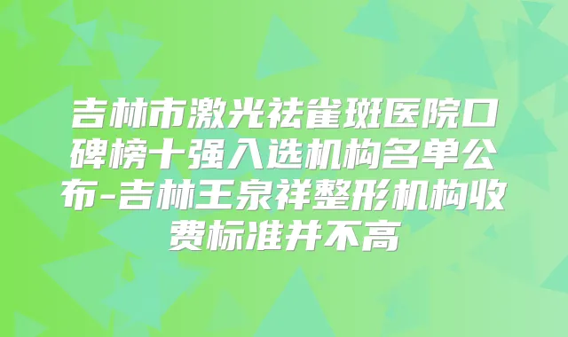 吉林市激光祛雀斑医院口碑榜十强入选机构名单公布-吉林王泉祥整形机构收费标准并不高