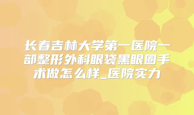 长春吉林大学第一医院一部整形外科眼袋黑眼圈手术做怎么样_医院实力