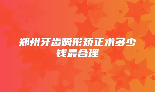郑州牙齿畸形矫正术多少钱合理