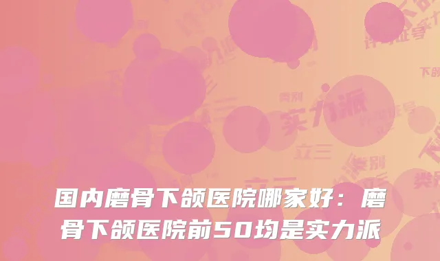 国内磨骨下颌医院哪家好:磨骨下颌医院前50均是实力派