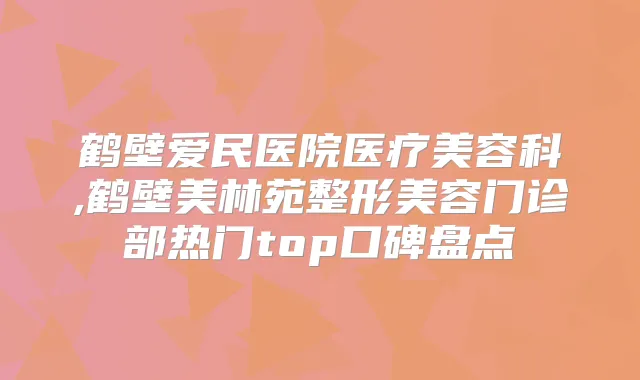鹤壁爱民医院医疗美容科,鹤壁美林苑整形美容门诊部热门top口碑盘点