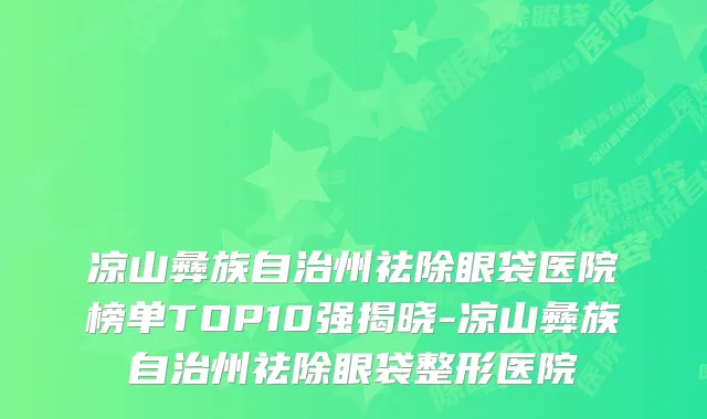 凉山彝族自治州祛除眼袋医院榜单TOP10强揭晓-凉山彝族自治州祛除眼袋整形医院