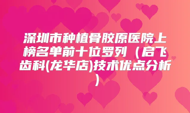 深圳市种植骨胶原医院上榜名单前十位罗列（启飞齿科(龙华店)技术优点分析）