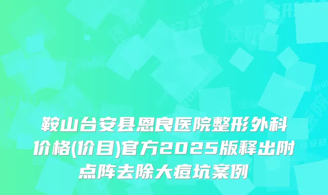 鞍山台安县恩良医院整形外科价格(价目)官方2025版释出附点阵去除大痘坑案例