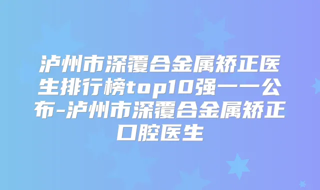 泸州市深覆合金属矫正医生排行榜top10强一一公布-泸州市深覆合金属矫正口腔医生
