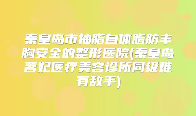 秦皇岛市抽脂自体脂肪丰胸安全的整形医院(秦皇岛茗妃医疗美容诊所同级难有敌手)