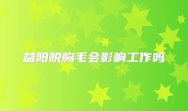 益阳脱胸毛会影响工作吗