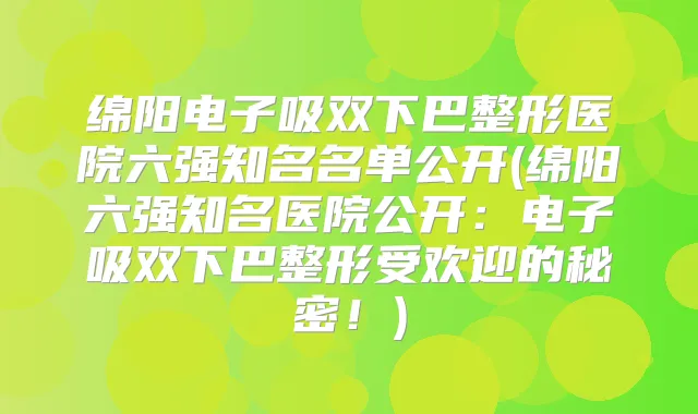 绵阳电子吸双下巴整形医院六强知名名单公开(绵阳六强知名医院公开：电子吸双下巴整形受欢迎的秘密！)