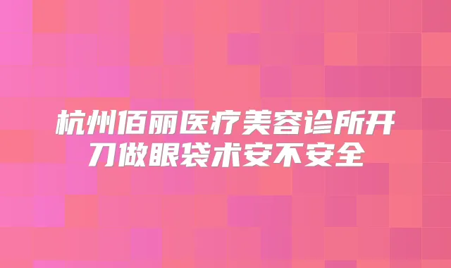 杭州佰丽医疗美容诊所开刀做眼袋术安不安全