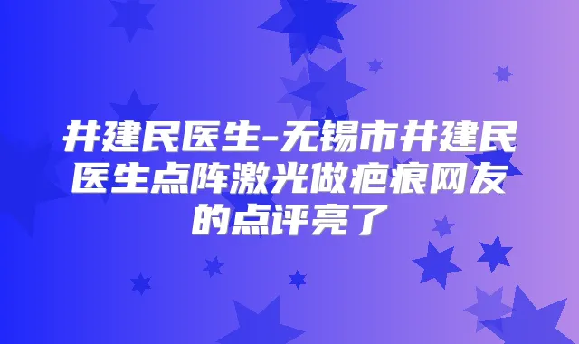 井建民医生-无锡市井建民医生点阵激光做疤痕网友的点评亮了