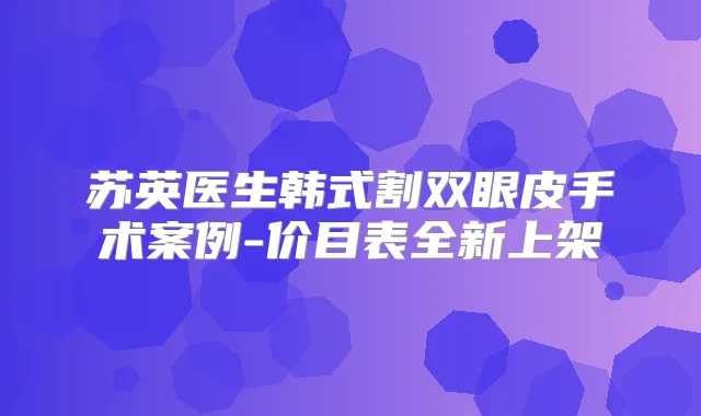 苏英医生韩式割双眼皮手术案例-价目表全新上架