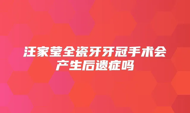 汪家莹全瓷牙牙冠手术会产生后遗症吗