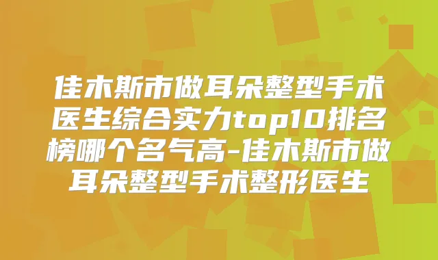 佳木斯市做耳朵整型手术医生综合实力top10排名榜哪个名气高-佳木斯市做耳朵整型手术整形医生