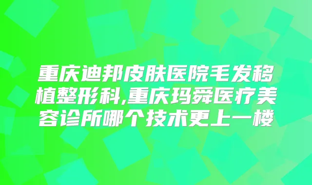 重庆迪邦皮肤医院毛发移植整形科,重庆玛舜医疗美容诊所哪个技术更上一楼