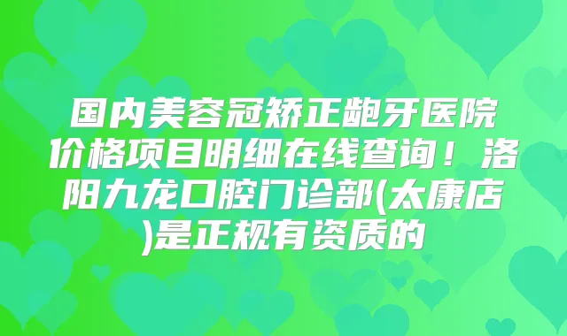 国内美容冠矫正龅牙医院价格项目明细在线查询!洛阳九龙口腔门诊部(太康店)是正规有资质的