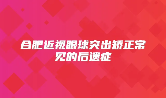 合肥近视眼球突出矫正常见的后遗症