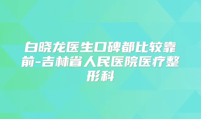 白晓龙医生口碑都比较靠前-吉林省人民医院医疗整形科