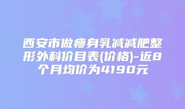 西安市做瘦身乳减减肥整形外科价目表(价格)-近8个月均价为4190元
