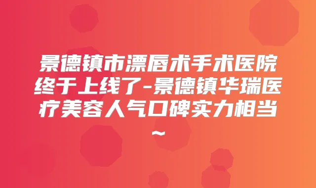 景德镇市漂唇术手术医院终于上线了-景德镇华瑞医疗美容人气口碑实力相当~