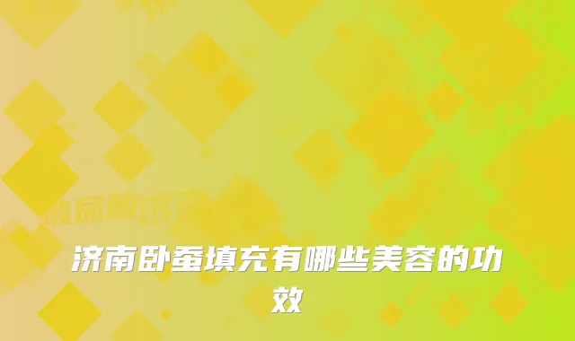 济南卧蚕填充有哪些美容的功效