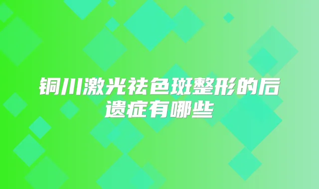 铜川激光祛色斑整形的后遗症有哪些