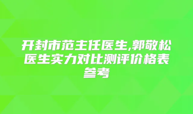 开封市范主任医生,郭敬松医生实力对比测评价格表参考