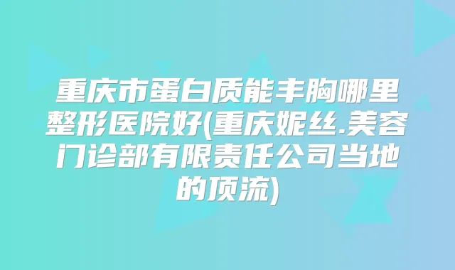 重庆市蛋白质能丰胸哪里整形医院好(重庆妮丝.美容门诊部有限责任公司当地的顶流)