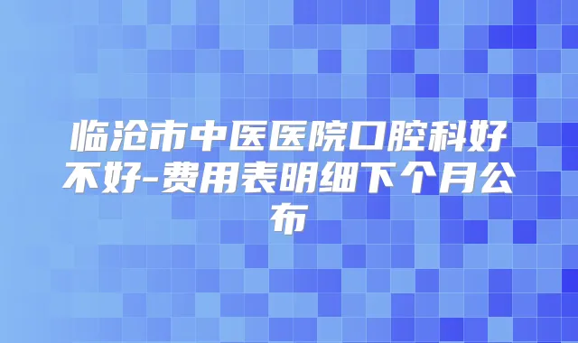 临沧市中医医院口腔科好不好-费用表明细下个月公布