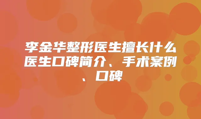 李金华整形医生擅长什么医生口碑简介、手术案例、口碑