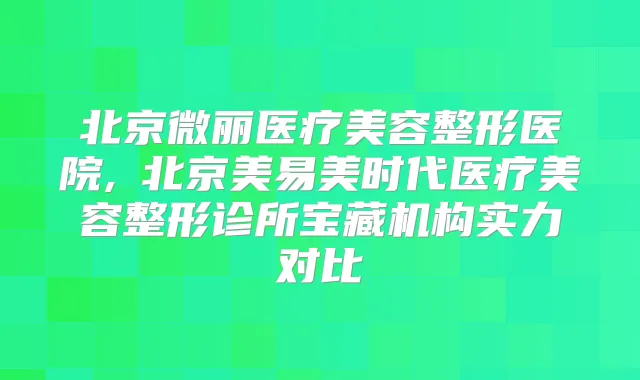 北京微丽医疗美容整形医院,北京美易美时代医疗美容整形诊所宝藏机构实力对比