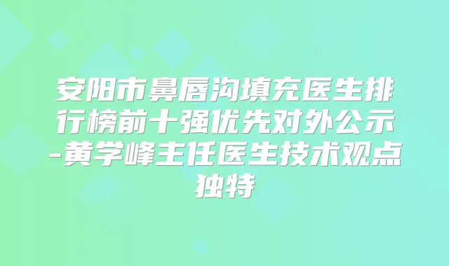 安阳市鼻唇沟填充医生排行榜前十强优先对外公示-黄学峰主任医生技术观点独特