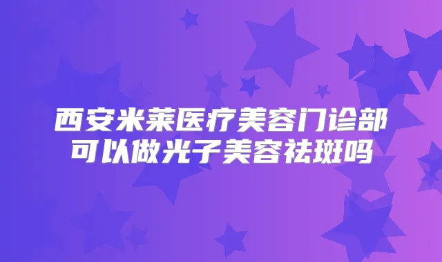 西安米莱医疗美容门诊部可以做光子美容祛斑吗