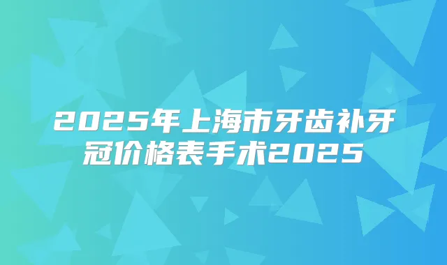 2025年上海市牙齿补牙冠价格表手术2025