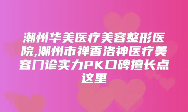 潮州华美医疗美容整形医院,潮州市禅香洛神医疗美容门诊实力PK口碑擅长点这里