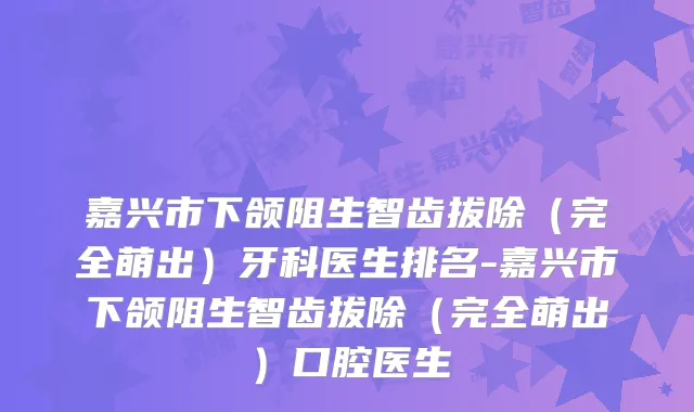 嘉兴市下颌阻生智齿拔除(完全萌出)牙科医生排名-嘉兴市下颌阻生智齿拔除(完全萌出)口腔医生