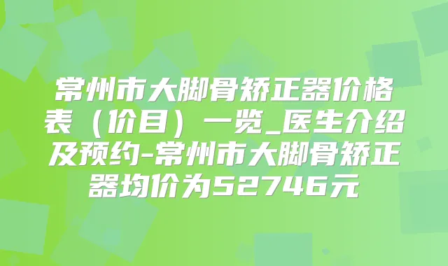 常州市大脚骨矫正器价格表(价目)一览_医生介绍及预约-常州市大脚骨矫正器均价为52746元