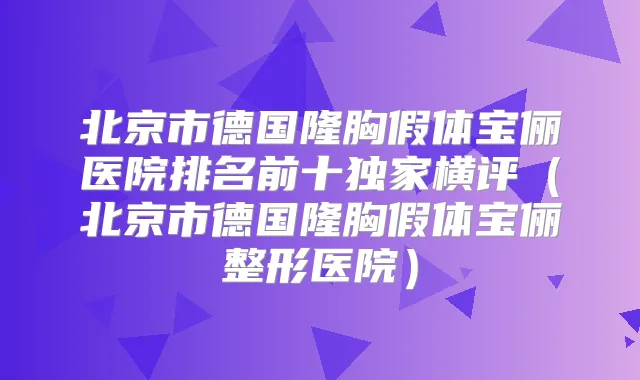 北京市德国隆胸假体宝俪医院排名前十横评（北京市德国隆胸假体宝俪整形医院）