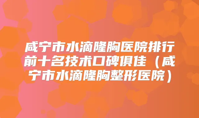 咸宁市水滴隆胸医院排行前十名技术口碑俱佳(咸宁市水滴隆胸整形医院)