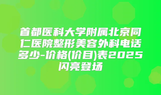 首都医科大学附属北京同仁医院整形美容外科电话多少-价格(价目)表2025闪亮登场