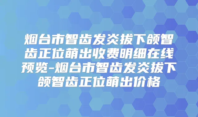 烟台市智齿发炎拔下颌智齿正位萌出收费明细在线预览-烟台市智齿发炎拔下颌智齿正位萌出价格