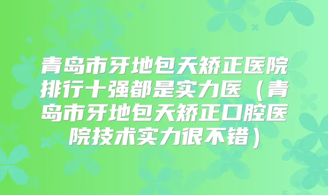 青岛市牙地包天矫正医院排行十强都是实力医（青岛市牙地包天矫正口腔医院技术实力很不错）