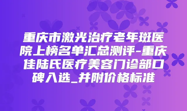 重庆市激光老年斑医院上榜名单汇总测评-重庆佳陆氏医疗美容门诊部口碑入选_并附价格标准