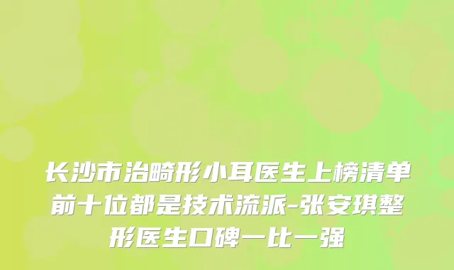 长沙市治畸形小耳医生上榜清单前十位都是技术流派-张安琪整形医生口碑一比一强