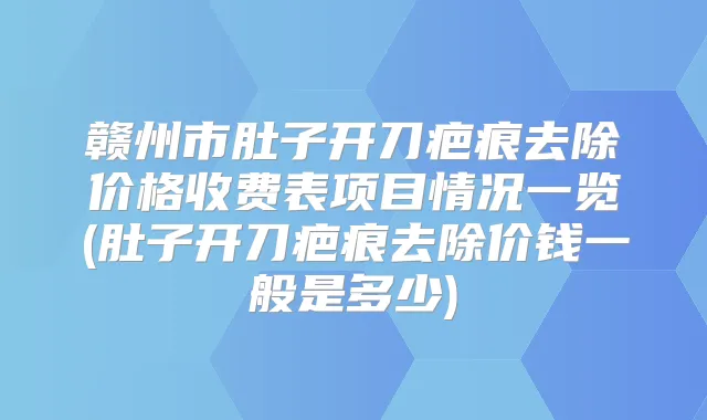 赣州市肚子开刀疤痕去除价格收费表项目情况一览(肚子开刀疤痕去除价钱一般是多少)