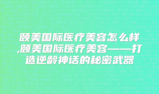 颐美国际医疗美容怎么样,颐美国际医疗美容——打造神话的秘密武器
