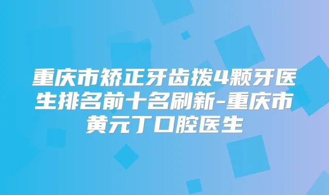 重庆市矫正牙齿拨4颗牙医生排名前十名刷新-重庆市黄元丁口腔医生