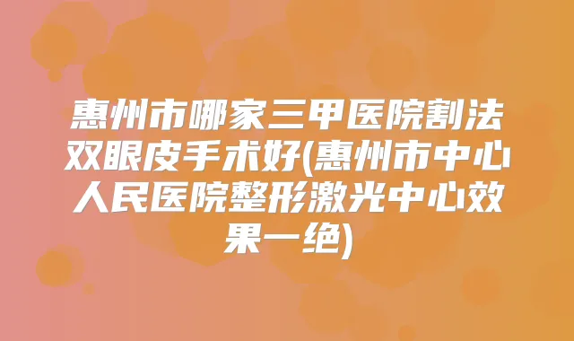惠州市哪家三甲医院割法双眼皮手术好(惠州市中心人民医院整形激光中心效果一绝)