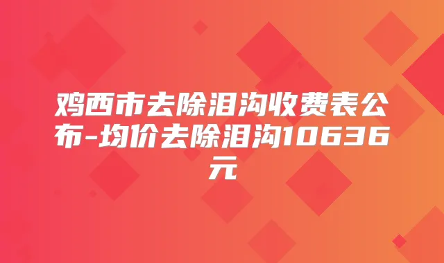 鸡西市去除泪沟收费表公布-均价去除泪沟10636元
